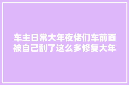 车主日常大年夜佬们车前面被自己刮了这么多修复大年夜概若干钱啊