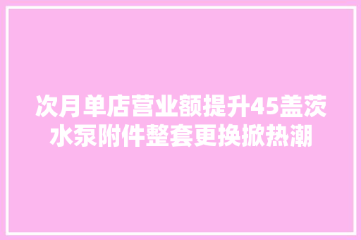 次月单店营业额提升45盖茨水泵附件整套更换掀热潮