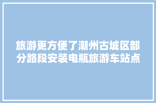 旅游更方便了潮州古城区部分路段安装电瓶旅游车站点路牌