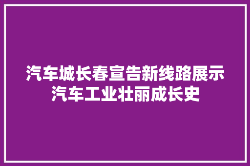 汽车城长春宣告新线路展示汽车工业壮丽成长史