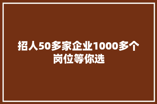 招人50多家企业1000多个岗位等你选