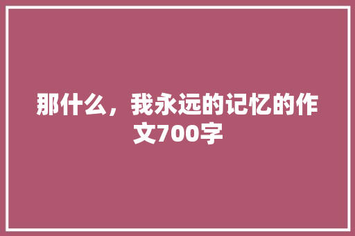 那什么，我永远的记忆的作文700字