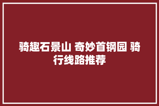 骑趣石景山 奇妙首钢园 骑行线路推荐