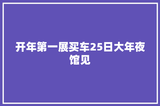 开年第一展买车25日大年夜馆见