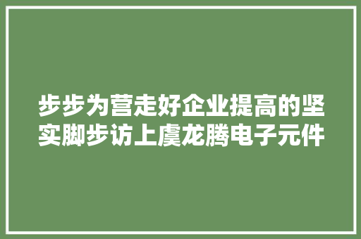 步步为营走好企业提高的坚实脚步访上虞龙腾电子元件厂负责人王文龙
