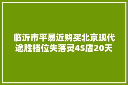 临沂市平易近购买北京现代途胜档位失落灵4S店20天没修好