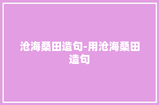 沧海桑田造句-用沧海桑田造句