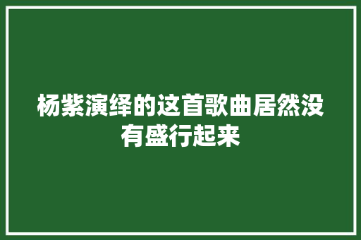 杨紫演绎的这首歌曲居然没有盛行起来 休闲娱乐