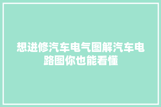 想进修汽车电气图解汽车电路图你也能看懂 汽车知识