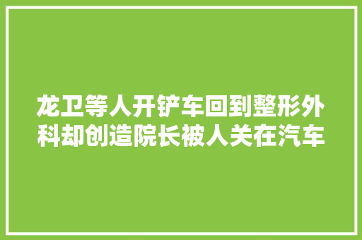 龙卫等人开铲车回到整形外科却创造院长被人关在汽车后备箱里