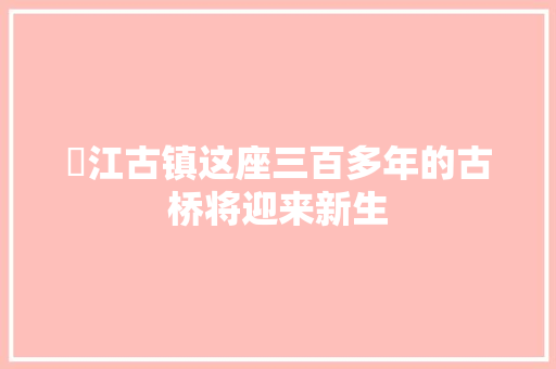 郪江古镇这座三百多年的古桥将迎来新生