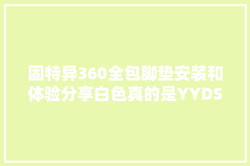 固特异360全包脚垫安装和体验分享白色真的是YYDS。特斯拉 汽车知识