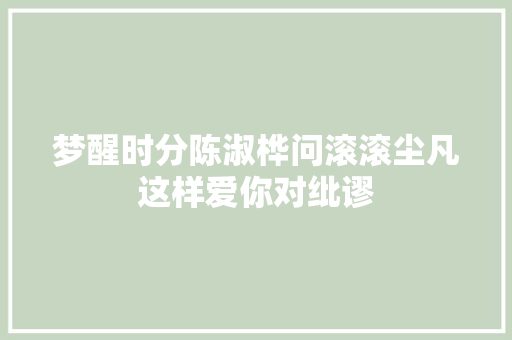 梦醒时分陈淑桦问滚滚尘凡这样爱你对纰谬