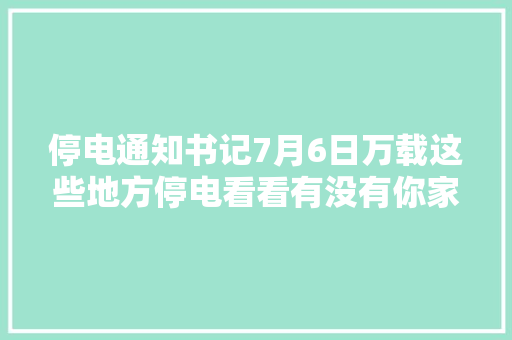 停电通知书记7月6日万载这些地方停电看看有没有你家
