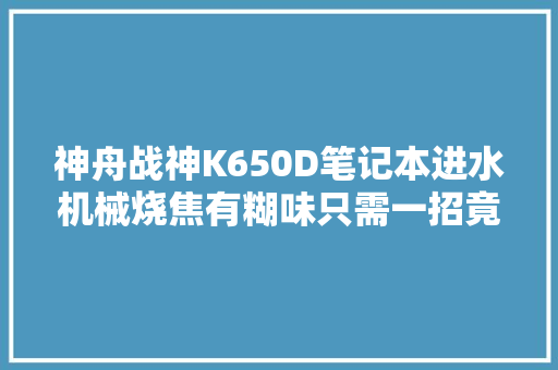 神舟战神K650D笔记本进水机械烧焦有糊味只需一招竟满血复生