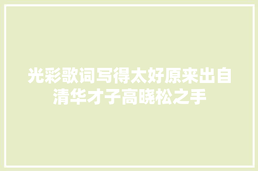 光彩歌词写得太好原来出自清华才子高晓松之手 休闲娱乐