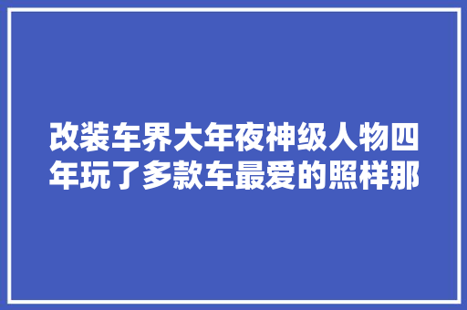 改装车界大年夜神级人物四年玩了多款车最爱的照样那93年的皇冠