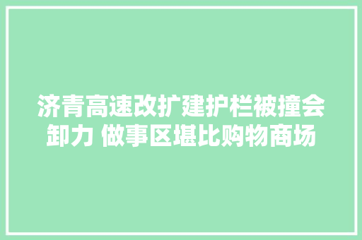 济青高速改扩建护栏被撞会卸力 做事区堪比购物商场