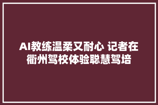 AI教练温柔又耐心 记者在衢州驾校体验聪慧驾培