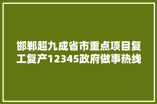邯郸超九成省市重点项目复工复产12345政府做事热线开通车管所营业若何解决火车站迎来出行高峰