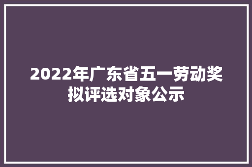 2022年广东省五一劳动奖拟评选对象公示