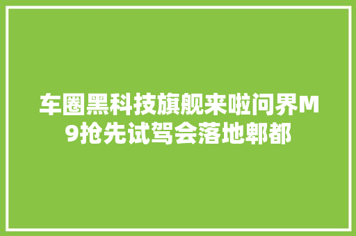 车圈黑科技旗舰来啦问界M9抢先试驾会落地郫都