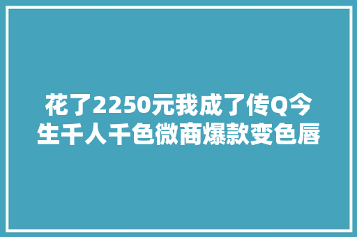 花了2250元我成了传Q今生千人千色微商爆款变色唇膏的代理