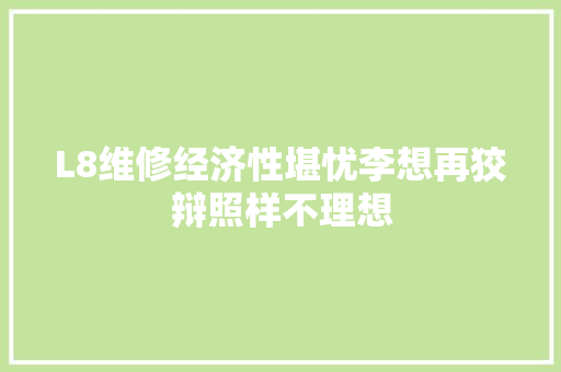 L8维修经济性堪忧李想再狡辩照样不理想