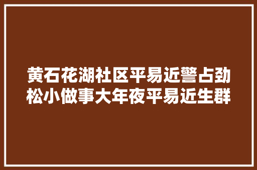 黄石花湖社区平易近警占劲松小做事大年夜平易近生群众竖起大年夜拇指