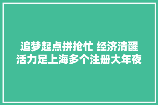 追梦起点拼抢忙 经济清醒活力足上海多个注册大年夜厅蹲点记