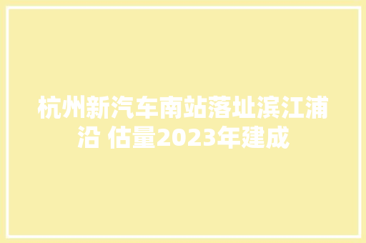 杭州新汽车南站落址滨江浦沿 估量2023年建成