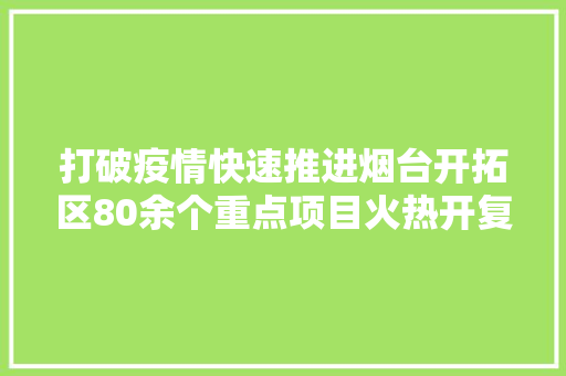 打破疫情快速推进烟台开拓区80余个重点项目火热开复工