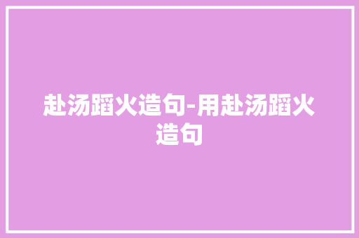 赴汤蹈火造句-用赴汤蹈火造句