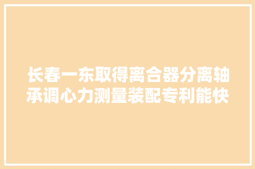 长春一东取得离合器分离轴承调心力测量装配专利能快速对待检测的离合器分离轴承进行安装拆卸