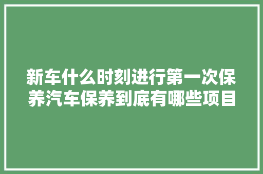 新车什么时刻进行第一次保养汽车保养到底有哪些项目