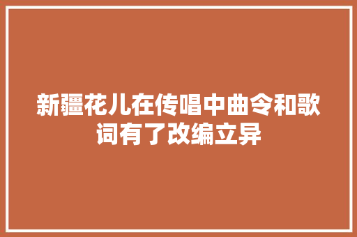 新疆花儿在传唱中曲令和歌词有了改编立异
