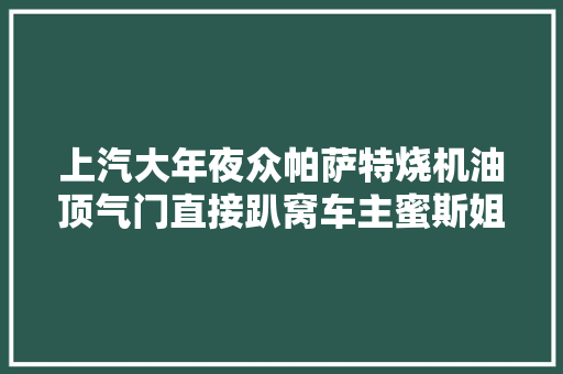 上汽大年夜众帕萨特烧机油顶气门直接趴窝车主蜜斯姐是真招架不住了