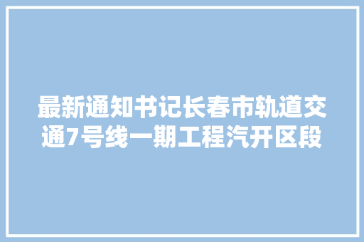 最新通知书记长春市轨道交通7号线一期工程汽开区段确定征收范围