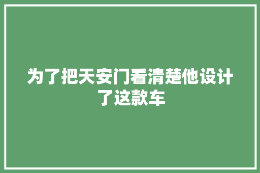 为了把天安门看清楚他设计了这款车