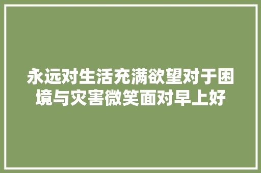 永远对生活充满欲望对于困境与灾害微笑面对早上好