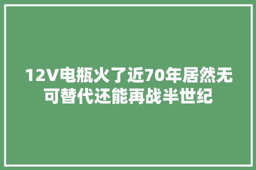 12V电瓶火了近70年居然无可替代还能再战半世纪