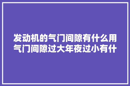 发动机的气门间隙有什么用气门间隙过大年夜过小有什么影响