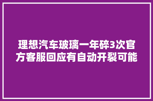 理想汽车玻璃一年碎3次官方客服回应有自动开裂可能性