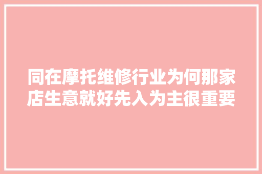 同在摩托维修行业为何那家店生意就好先入为主很重要