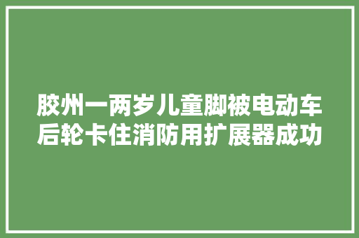 胶州一两岁儿童脚被电动车后轮卡住消防用扩展器成功解救