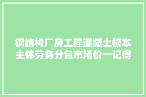 钢结构厂房工程混凝土根本主体劳务分包市场价一记得收藏