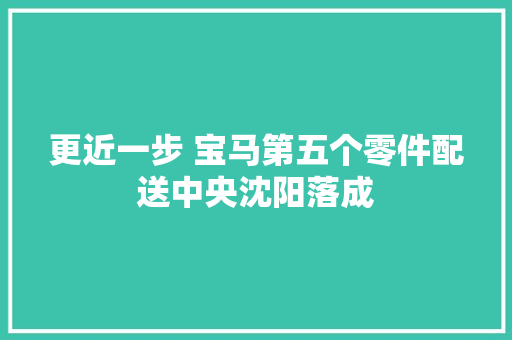 更近一步 宝马第五个零件配送中央沈阳落成