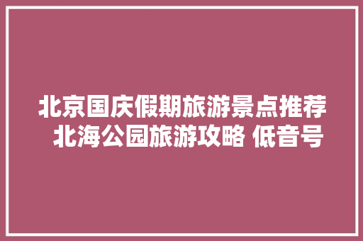 北京国庆假期旅游景点推荐  北海公园旅游攻略 低音号语音导游 汽车知识