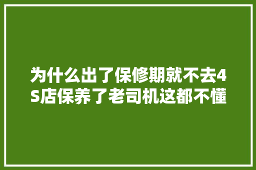 为什么出了保修期就不去4S店保养了老司机这都不懂要花冤枉钱