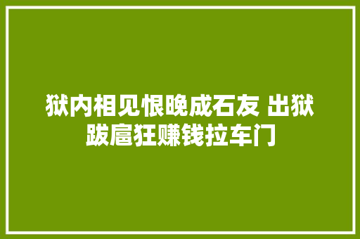 狱内相见恨晚成石友 出狱跋扈狂赚钱拉车门 汽车知识